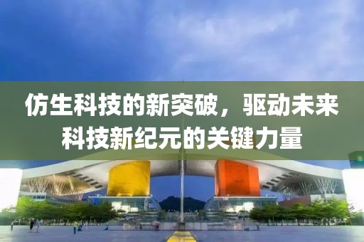 仿生科技的新突破，驱动未来科技新纪元的关键力量