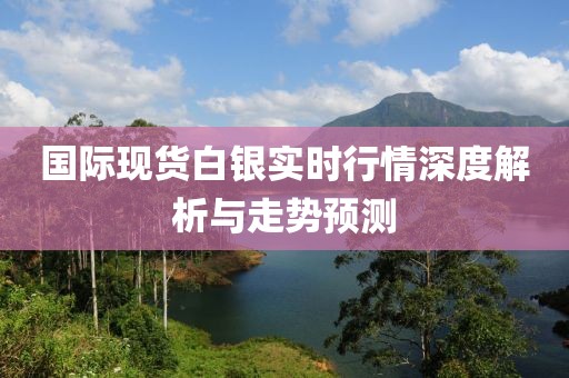 国际现货白银实时行情深度解析与走势预测