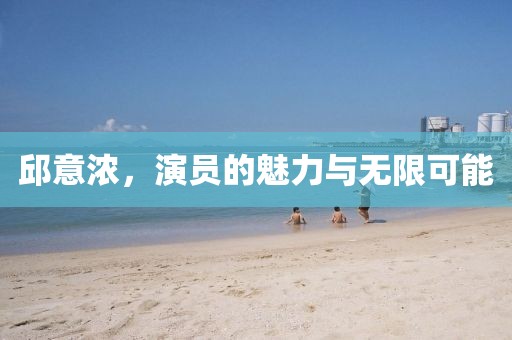 邱意浓，演员的魅力与无限可能