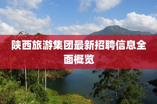 陕西旅游集团最新招聘信息全面概览