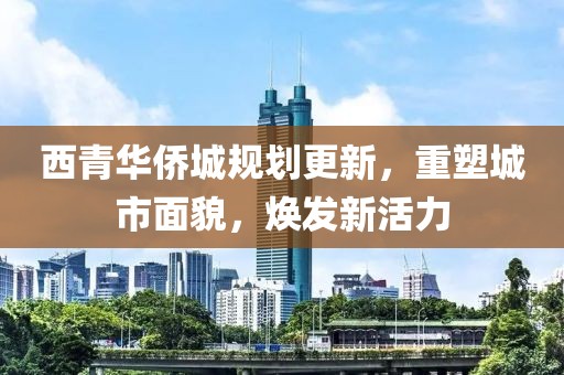 西青华侨城规划更新，重塑城市面貌，焕发新活力