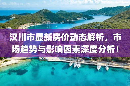汉川市最新房价动态解析，市场趋势与影响因素深度分析！