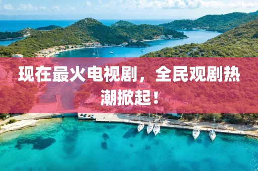 现在最火电视剧，全民观剧热潮掀起！