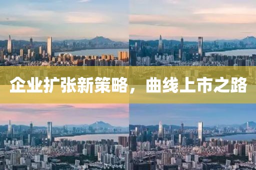 企业扩张新策略，曲线上市之路