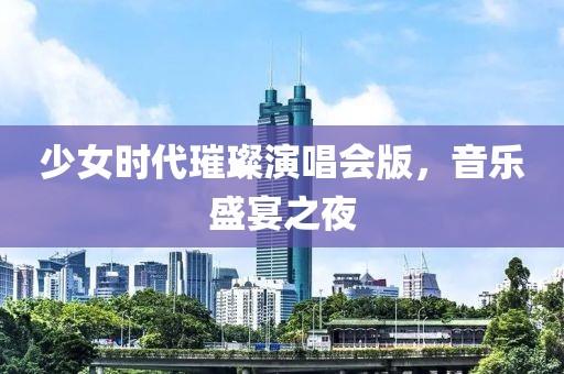 少女时代璀璨演唱会版，音乐盛宴之夜
