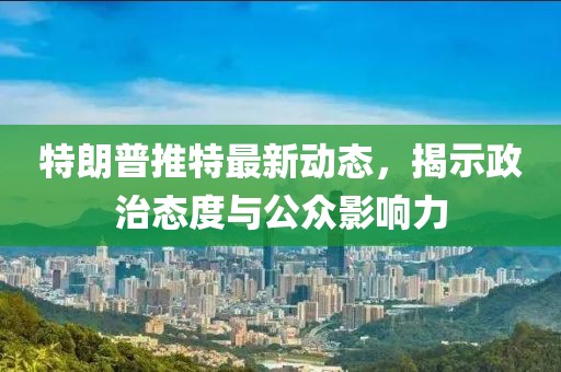 特朗普推特最新动态，揭示政治态度与公众影响力