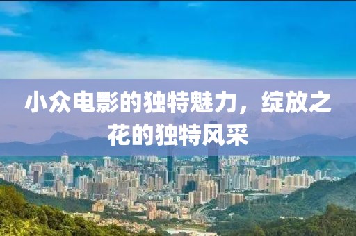 小众电影的独特魅力，绽放之花的独特风采