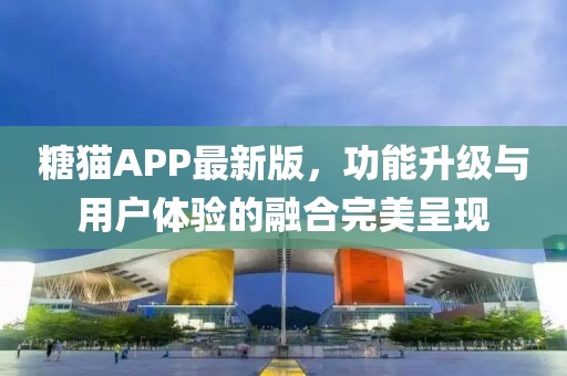 糖猫APP最新版，功能升级与用户体验的融合完美呈现
