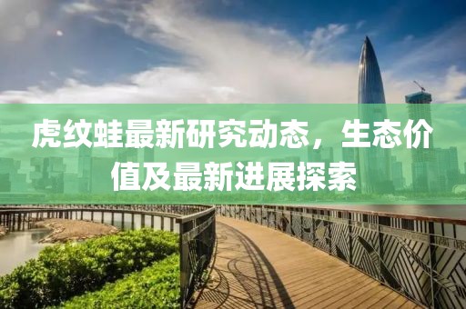 虎纹蛙最新研究动态，生态价值及最新进展探索