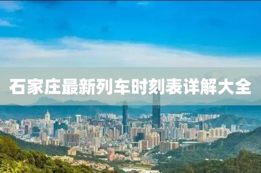 石家庄最新列车时刻表详解大全