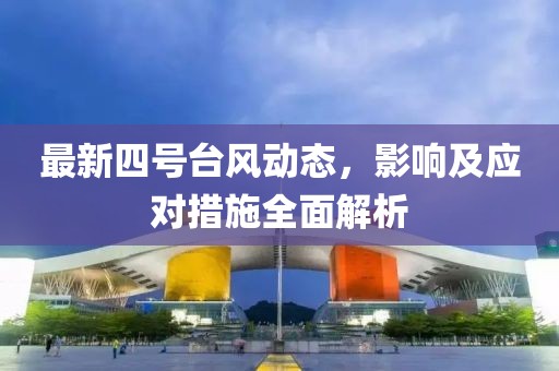 最新四号台风动态，影响及应对措施全面解析