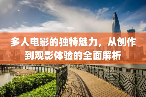 多人电影的独特魅力，从创作到观影体验的全面解析