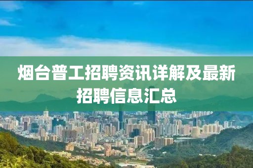 烟台普工招聘资讯详解及最新招聘信息汇总