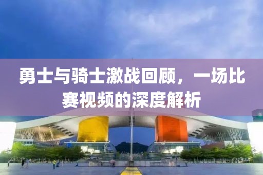 勇士与骑士激战回顾，一场比赛视频的深度解析