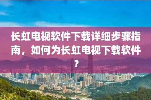 长虹电视软件下载详细步骤指南，如何为长虹电视下载软件？