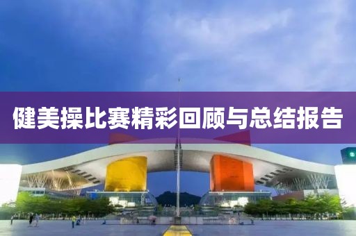 健美操比赛精彩回顾与总结报告