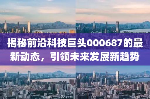 揭秘前沿科技巨头000687的最新动态，引领未来发展新趋势