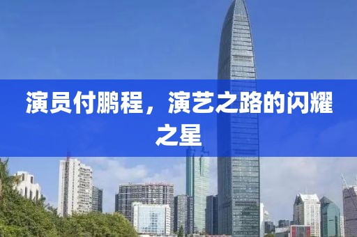 演员付鹏程，演艺之路的闪耀之星