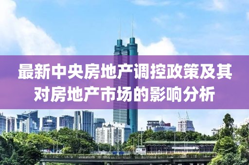 最新中央房地产调控政策及其对房地产市场的影响分析