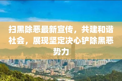 扫黑除恶最新宣传，共建和谐社会，展现坚定决心铲除黑恶势力