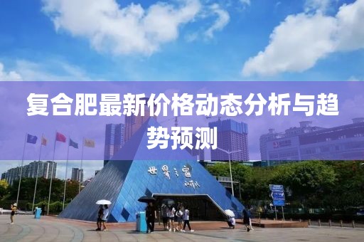 复合肥最新价格动态分析与趋势预测