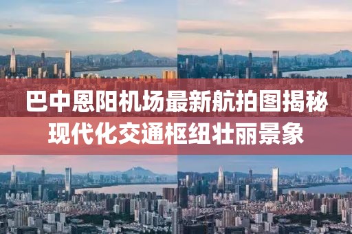 巴中恩阳机场最新航拍图揭秘现代化交通枢纽壮丽景象