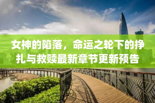 女神的陷落，命运之轮下的挣扎与救赎最新章节更新预告