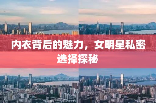 内衣背后的魅力，女明星私密选择探秘