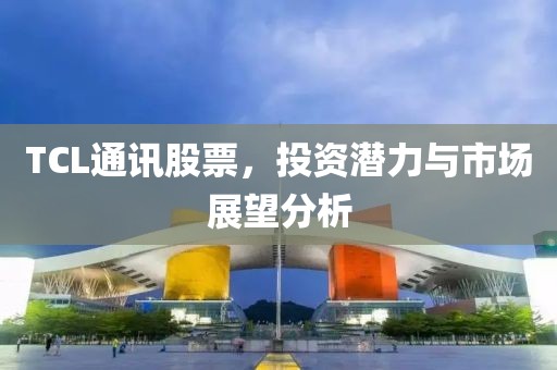 TCL通讯股票，投资潜力与市场展望分析