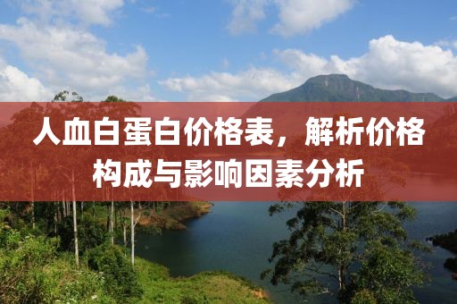 人血白蛋白价格表，解析价格构成与影响因素分析