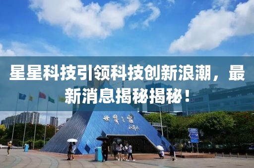 星星科技引领科技创新浪潮，最新消息揭秘揭秘！