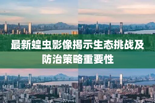 最新蝗虫影像揭示生态挑战及防治策略重要性