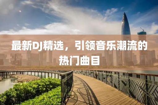 最新DJ精选，引领音乐潮流的热门曲目