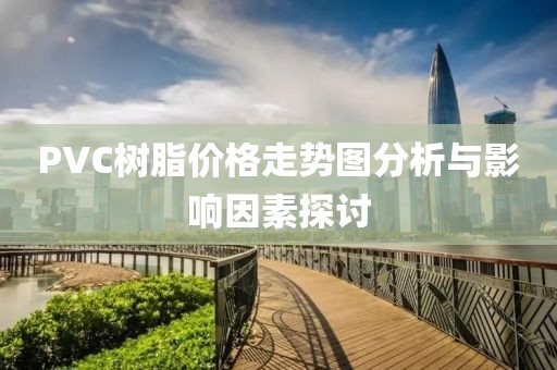 PVC树脂价格走势图分析与影响因素探讨