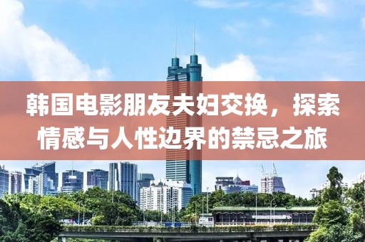 韩国电影朋友夫妇交换，探索情感与人性边界的禁忌之旅