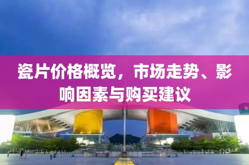 瓷片价格概览，市场走势、影响因素与购买建议