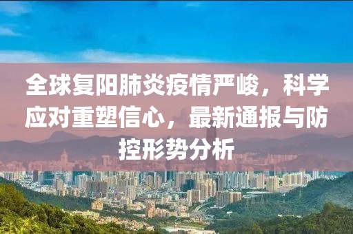 全球复阳肺炎疫情严峻，科学应对重塑信心，最新通报与防控形势分析