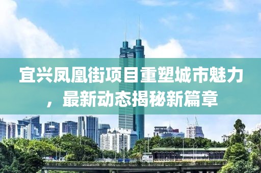 宜兴凤凰街项目重塑城市魅力，最新动态揭秘新篇章