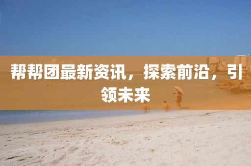 帮帮团最新资讯，探索前沿，引领未来