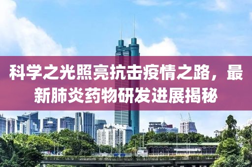 科学之光照亮抗击疫情之路，最新肺炎药物研发进展揭秘