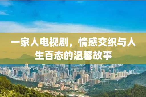 一家人电视剧，情感交织与人生百态的温馨故事