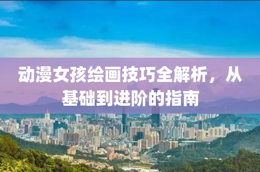 动漫女孩绘画技巧全解析，从基础到进阶的指南