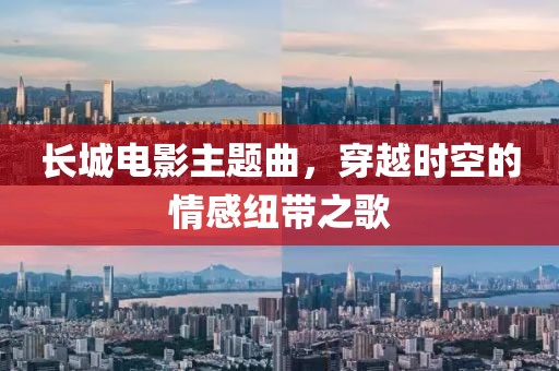 长城电影主题曲，穿越时空的情感纽带之歌