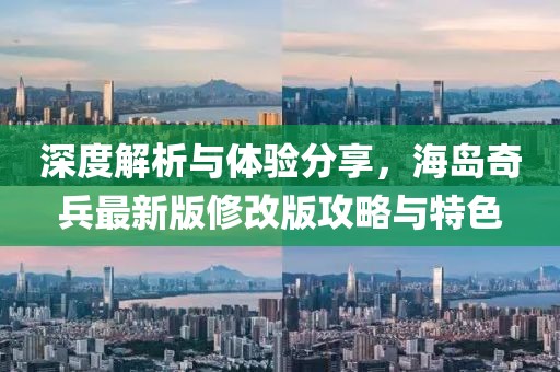 深度解析与体验分享，海岛奇兵最新版修改版攻略与特色