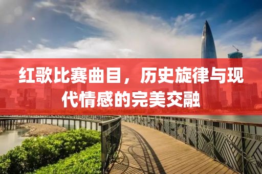 红歌比赛曲目，历史旋律与现代情感的完美交融