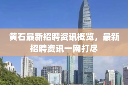 黄石最新招聘资讯概览，最新招聘资讯一网打尽