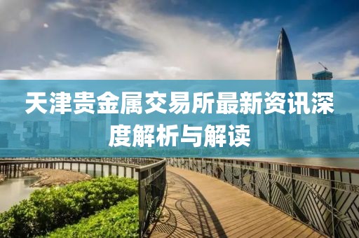 天津贵金属交易所最新资讯深度解析与解读