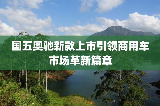 国五奥驰新款上市引领商用车市场革新篇章