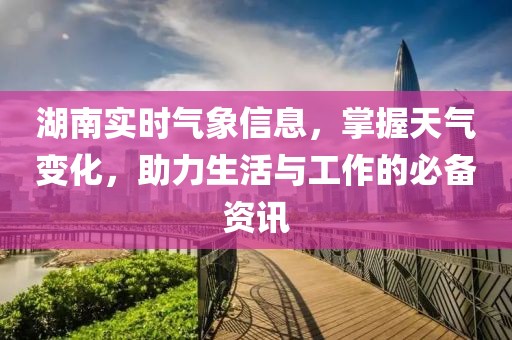 湖南实时气象信息，掌握天气变化，助力生活与工作的必备资讯