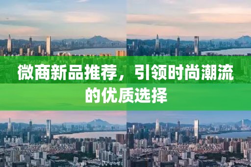微商新品推荐，引领时尚潮流的优质选择